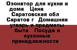 Озонатор для кухни и дома › Цена ­ 17 500 - Саратовская обл., Саратов г. Домашняя утварь и предметы быта » Посуда и кухонные принадлежности   